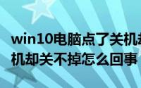 win10电脑点了关机却关不了（win10点了关机却关不掉怎么回事）