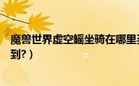 魔兽世界虚空鳐坐骑在哪里买（魔兽世界虚空鳐坐骑如何得到?）
