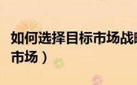 如何选择目标市场战略简答题（如何选择目标市场）