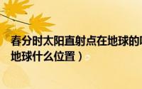 春分时太阳直射点在地球的哪个位置（春分这一天太阳直射地球什么位置）