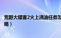 荒野大镖客2火上浇油任务怎么做（荒野大镖客2火上浇油攻略）