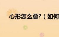心形怎么叠?（如何折叠生活中的心形）