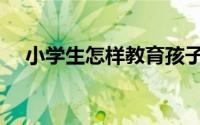 小学生怎样教育孩子（小学生怎样教育）