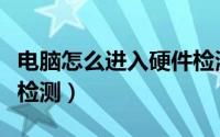 电脑怎么进入硬件检测（怎么对电脑进行硬件检测）