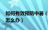 如何有效预防中暑（如何预防中暑 一旦中暑怎么办）