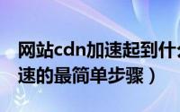 网站cdn加速起到什么作用（网站开启cdn加速的最简单步骤）