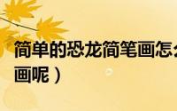 简单的恐龙简笔画怎么画（恐龙的简笔画怎么画呢）