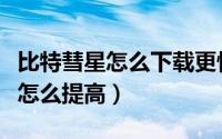 比特彗星怎么下载更快（比特彗星的下载速度怎么提高）
