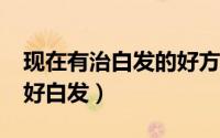 现在有治白发的好方法吗?（教你用一个月治好白发）