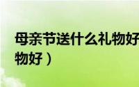 母亲节送什么礼物好?便宜（母亲节送什么礼物好）