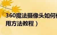360魔法摄像头如何使用（360魔法摄像头使用方法教程）