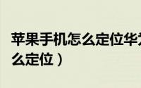 苹果手机怎么定位华为手机位置（苹果手机怎么定位）