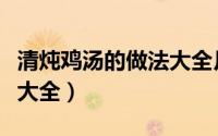 清炖鸡汤的做法大全月子吃（清炖鸡汤的做法大全）
