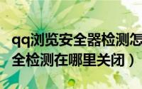 qq浏览安全器检测怎么关（手机QQ浏览器安全检测在哪里关闭）