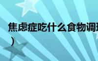 焦虑症吃什么食物调理好（焦虑症吃什么食物）