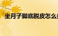坐月子脚底脱皮怎么办（脚底脱皮怎么办）