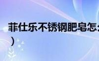 菲仕乐不锈钢肥皂怎么用（不锈钢肥皂怎么用）