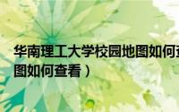 华南理工大学校园地图如何查看路线（华南理工大学校园地图如何查看）