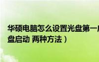 华硕电脑怎么设置光盘第一启动盘（华硕笔记本怎么设置光盘启动 两种方法）