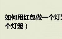 如何用红包做一个灯笼好看（如何用红包做一个灯笼）