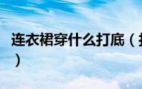 连衣裙穿什么打底（打底连衣裙怎么穿才够美）