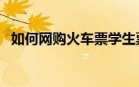 如何网购火车票学生票（如何网购火车票）