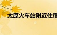 太原火车站附近住宿（太原火车站住宿）