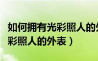 如何拥有光彩照人的外表和心理（如何拥有光彩照人的外表）
