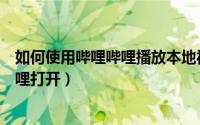 如何使用哔哩哔哩播放本地视频（本地视频如何使用哔哩哔哩打开）