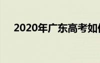 2020年广东高考如何查分和填报志愿表