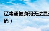 辽事通健康码无法显示（辽事通怎么出示健康码）