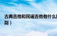 古典吉他和民谣吉他有什么区别（古典吉他和民谣吉他的区别）
