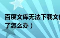 百度文库无法下载文件（百度文库迅雷下载不了怎么办）