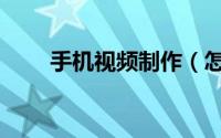 手机视频制作（怎样制作手机视频）