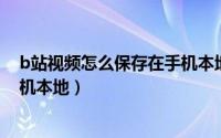 b站视频怎么保存在手机本地mp4（b站视频怎么保存在手机本地）