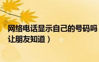 网络电话显示自己的号码吗（网络电话怎么显示自己的号码让朋友知道）