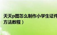 天天p图怎么制作小学生证件照（天天p图小学生证件照制作方法教程）