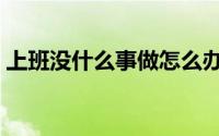 上班没什么事做怎么办（上班没事做怎么办）