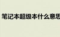 笔记本超级本什么意思（超级本是什么电脑）