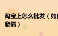 淘宝上怎么批发（如何用淘寶账号买东西拿批發價）