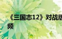 《三国志12》对战版网络对战讲解及技巧视频