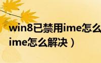 win8已禁用ime怎么去掉（Win8系统已禁用ime怎么解决）