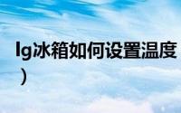 lg冰箱如何设置温度（lg冰箱温度调节怎么调）