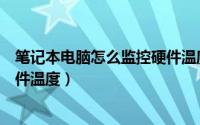 笔记本电脑怎么监控硬件温度高低（笔记本电脑怎么监控硬件温度）