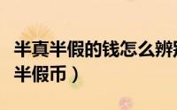 半真半假的钱怎么辨别（怎样识别和处理半真半假币）