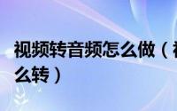 视频转音频怎么做（视频转音频视频转音频怎么转）