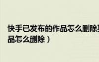 快手已发布的作品怎么删除其中一张照片（快手已发布的作品怎么删除）