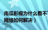 南瓜影视为什么看不了（南瓜影视请检查你的网络如何解决）