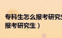 专科生怎么报考研究生学前教育（专科生怎么报考研究生）