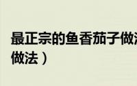 最正宗的鱼香茄子做法（好吃的鱼香茄子正宗做法）